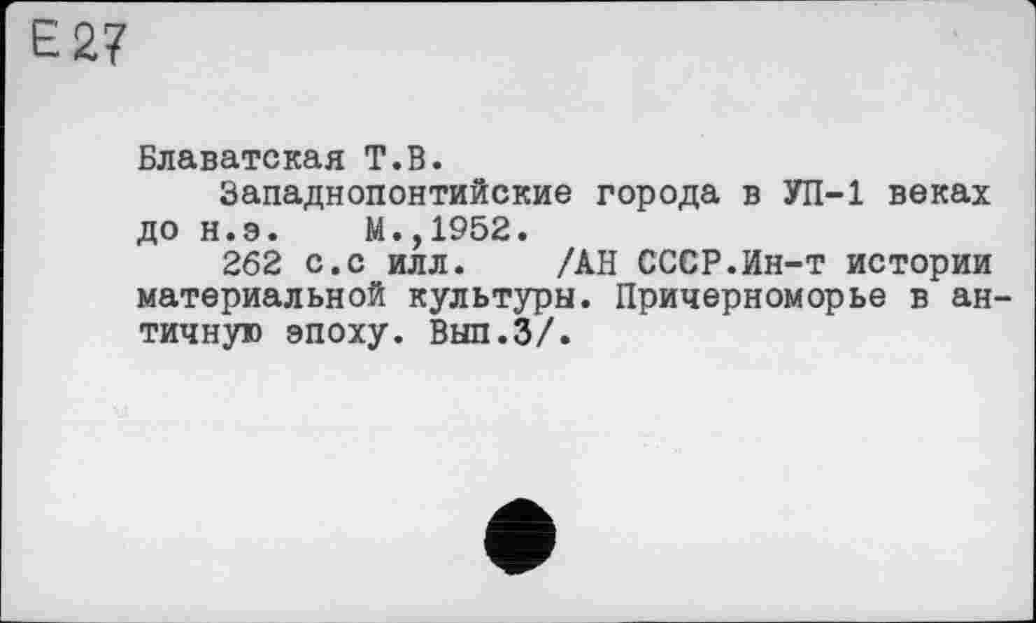 ﻿Є 27
Блаватская T.В.
Западнопонтийские города в УП-1 веках до н.э. М.,1952.
262 с.с илл. /АН СССР.Ин-т истории материальной культуры. Причерноморье в античную эпоху. Вып.З/.